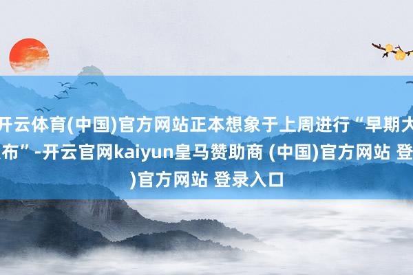 開云體育(中國)官方網站正本想象于上周進行“早期大限度發布”-開云官網kaiyun皇馬贊助商 (中國)官方網站 登錄入口